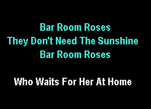 Bar Room Roses
They Don't Need The Sunshine

Bar Room Roses

Who Waits For Her At Home