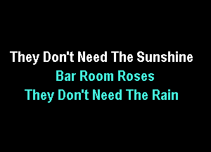 They Don't Need The Sunshine

Bar Room Roses
They Don't Need The Rain