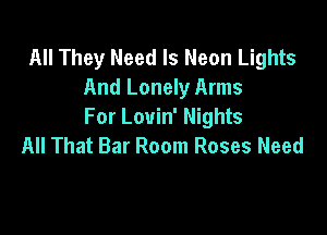 All They Need Is Neon Lights
And Lonely Arms

For Louin' Nights
All That Bar Room Roses Need