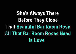 She's Always There
Before They Close

That Beautiful Bar Room Rose
All That Bar Room Roses Need
Is Love