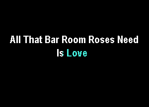 All That Bar Room Roses Need

Is Love