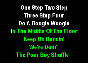 One Step Two Step
Three Step Four
Do A Boogie Woogie
In The Middle Of The Floor

Keep On Dancin'
We're Doin'
The Poor Boy Shuffle