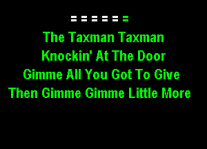 The Taxman Taxman
Knockin' At The Door

Gimme All You Got To Give
Then Gimme Gimme Little More