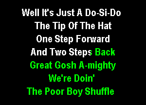 Well Ifs Just A Do-Si-Do
The Tip Of The Hat

One Step Forward
And Two Steps Back

Great Gosh A-mighty
We're Doin'
The Poor Boy Shuffle