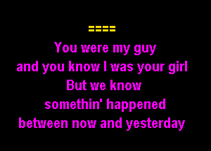 You were my guy
and you know I was your girl

But we know
somethin' happened
between now and yesterday