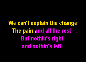 We can't explain the change

The pain and all the rest
But nothin's right
and nothin's left