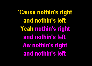 'Cause nothin's right
and nothin's left
Yeah nothin's right

and nothin's left
Aw nothin's right
and nothin's left