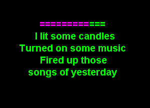 I lit some candles
Turned on some music
Fired up those
songs of yesterday

g