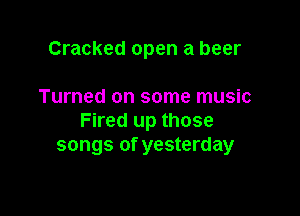 Cracked open a beer

Turned on some music

Fired up those
songs of yesterday