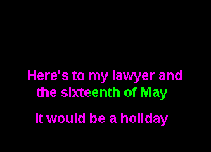 Here's to my lawyer and
the sixteenth of May

It would be a holiday