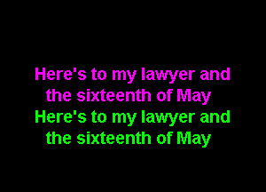 Here's to my lawyer and

the sixteenth of May
Here's to my lawyer and
the sixteenth of May