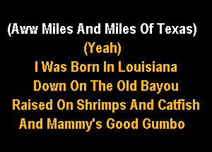 (Aww Miles And Miles Of Texas)
(Yeah)

I Was Born In Louisiana
Down On The Old Bayou
Raised 0n Shrimps And Catfish

And Mammy's Good Gumbo