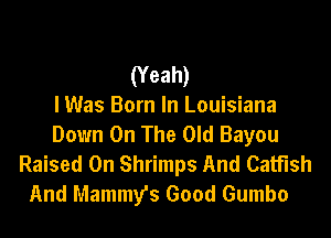 (Yeah)

I Was Born In Louisiana

Down On The Old Bayou
Raised 0n Shrimps And Catfish
And Mammy's Good Gumbo