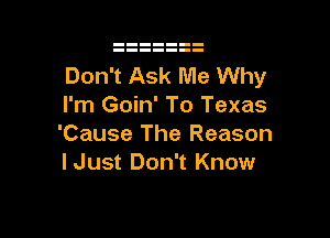 Don't Ask Me Why
I'm Goin' To Texas

'Cause The Reason
lJust Don't Know