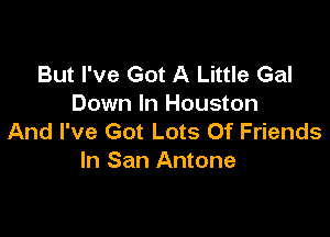 But I've Got A Little Gal
Down In Houston

And I've Got Lots Of Friends
In San Antone