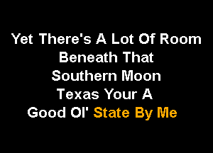 Yet There's A Lot Of Room
Beneath That

Southern Moon
Texas Your A
Good or State By Me