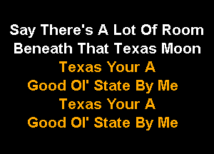 Say There's A Lot Of Room
Beneath That Texas Moon
Texas Your A

Good or State By Me
Texas Your A
Good Ol' State By Me