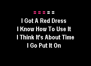 I Got A Red Dress
I Know How To Use It

lThink lfs About Time
I Go Put It On