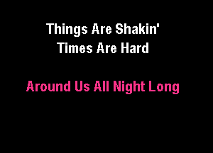 Things Are Shakin'
Times Are Hard

Around Us All Night Long