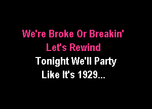 We're Broke 0r Breakin'
Lefs Rewind

Tonight We'll Party
Like It's 1929...