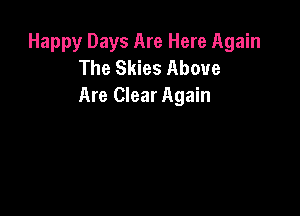 Happy Days Are Here Again
The Skies Above
Are Clear Again