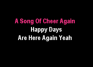 A Song Of Cheer Again
Happy Days

Are Here Again Yeah