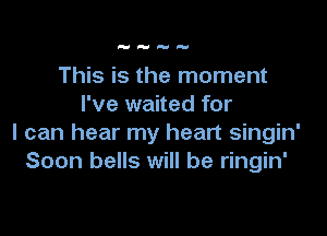 H

This is the moment
I've waited for

I can hear my heart singin'
Soon bells will be ringin'