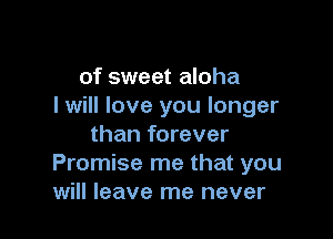 of sweet aloha
I will love you longer

than forever
Promise me that you
will leave me never