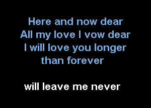 Here and now dear
All my love I vow dear
I will love you longer

than forever

will leave me never