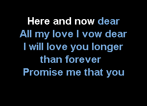 Here and now dear
All my love I vow dear
I will love you longer

than forever
Promise me that you