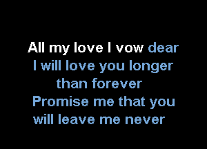 All my love I vow dear
I will love you longer

than forever
Promise me that you
will leave me never