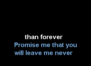 than forever
Promise me that you
will leave me never