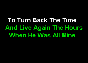 To Turn Back The Time
And Live Again The Hours

When He Was All Mine