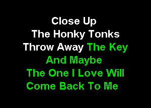 Close Up
The Honky Tonks
Throw Away The Key

And Maybe
The One I Love Will
Come Back To Me