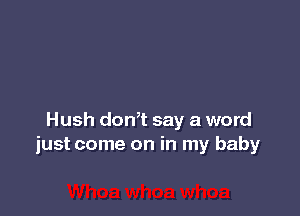 Hush donT say a word
just come on in my baby