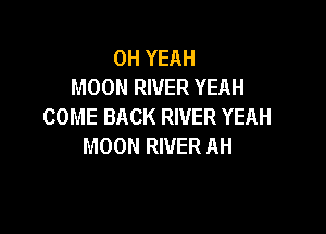 OH YEAH
MOON RIVER YEAH
COME BACK RIVER YEAH

MOON RIVER AH