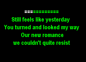 Still feels like yesterday
You turned and looked my way
Our new romance
we couldn't quite resist