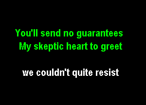 You'll send no guarantees
My skeptic heart to greet

we couldn't quite resist
