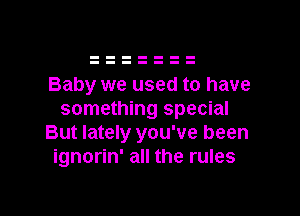 Baby we used to have

something special
But lately you've been
ignorin' all the rules