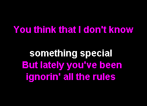 You think that I don't know

something special
But lately you've been
ignorin' all the rules