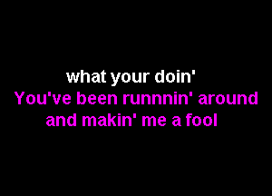 what your doin'

You've been runnnin' around
and makin' me a fool