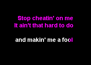 Stop cheatin' on me
It ain't that hard to do

and makin' me a fool