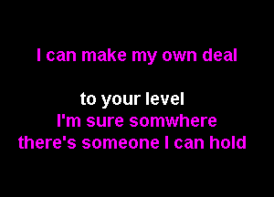 I can make my own deal

to your level
I'm sure somwhere
there's someone I can hold