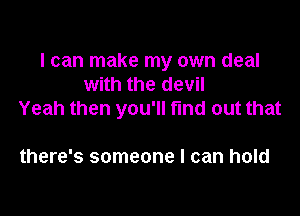 I can make my own deal
with the devil

Yeah then you'll find out that

there's someone I can hold