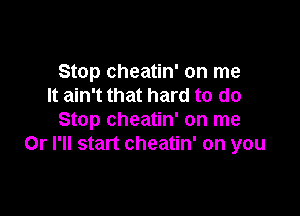 Stop cheatin' on me
It ain't that hard to do

Stop cheatin' on me
Or I'll start cheatin' on you