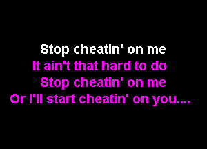 Stop cheatin' on me
It ain't that hard to do

Stop cheatin' on me
Or I'll start cheatin' on you....