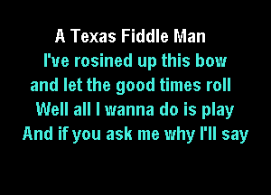 A Texas Fiddle Man
I'ue rosined up this how
and let the good times roll
Well all I wanna do is play
And if you ask me why I'll say