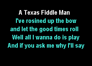 A Texas Fiddle Man
I'ue rosined up the bow
and let the good times roll
Well all I wanna do is play
And if you ask me why I'll say