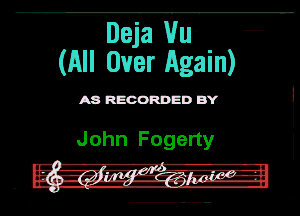 Deja Hu- -
(All Over Again)

A8 RECORDED BY

John Fogerty

- '-A-rq'fl---e-
. -im-I-z.g5!-.Zilpgnaglggrr I-H-
n o... , ..-.-.-.u u...-