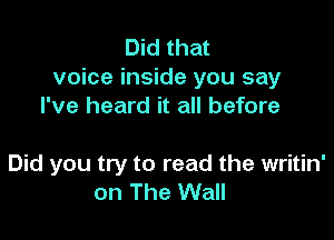Did that
voice inside you say
I've heard it all before

Did you try to read the writin'
on The Wall